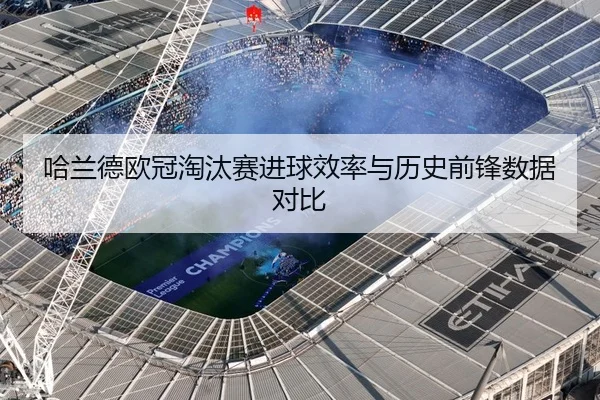 哈兰德欧冠淘汰赛进球效率与历史前锋数据对比